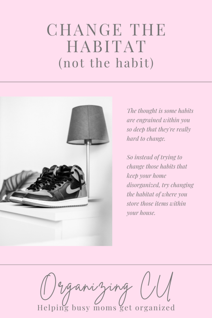 Change the habitat (not the habit).

The thought is some habits are engrained within you so deep that they're really hard to change. 

So instead of trying to change those habits that keep your home disorganized, try changing the habitat of where you store those items within your house. 

Organizing CU. Helping busy moms get organized.